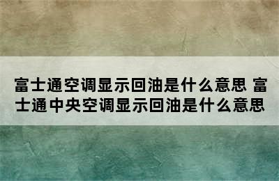 富士通空调显示回油是什么意思 富士通中央空调显示回油是什么意思